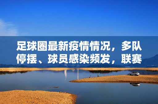 足球圈最新疫情情况，多队停摆、球员感染频发，联赛调整成常态，足球圈最新疫情，多队停摆、球员感染频发，联赛调整成常态