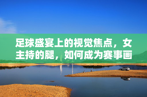 足球盛宴上的视觉焦点，女主持的腿，如何成为赛事画面的加分项？