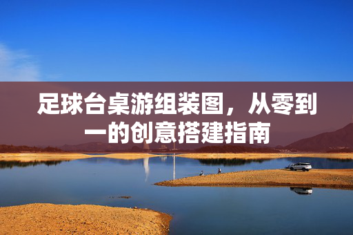 足球台桌游组装图，从零到一的创意搭建指南