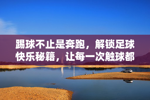 踢球不止是奔跑，解锁足球快乐秘籍，让每一次触球都充满激情