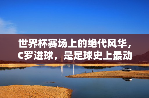世界杯赛场上的绝代风华，C罗进球，是足球史上最动人的注脚