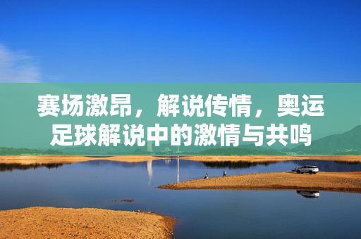 赛场激昂，解说传情，奥运足球解说中的激情与共鸣
