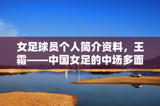 女足球员个人简介资料，王霜——中国女足的中场多面手与赛场外的多元魅力