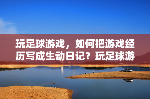 玩足球游戏，如何把游戏经历写成生动日记？玩足球游戏，如何将游戏经历写成生动日记？