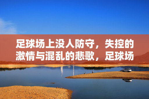 足球场上没人防守，失控的激情与混乱的悲歌，足球场上无人防守，失控的激情与混乱的悲歌