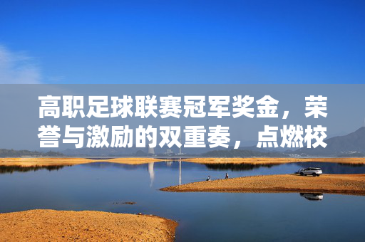 高职足球联赛冠军奖金，荣誉与激励的双重奏，点燃校园足球新活力，高职足球联赛冠军奖金，荣誉与激励的双重奏，点燃校园足球新活力