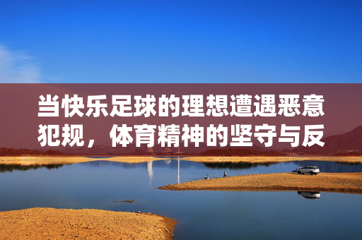 当快乐足球的理想遭遇恶意犯规，体育精神的坚守与反思