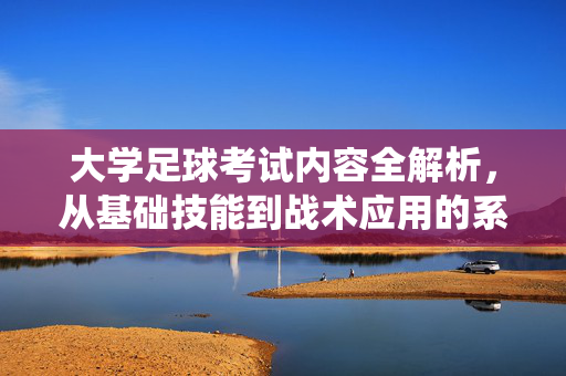 大学足球考试内容全解析，从基础技能到战术应用的系统训练，大学足球考试内容全解析，从基础技能到战术应用的系统训练指南
