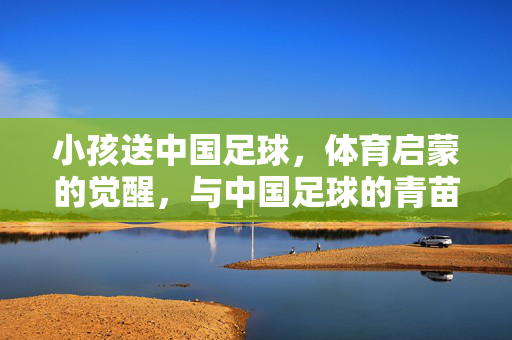 小孩送中国足球，体育启蒙的觉醒，与中国足球的青苗培育