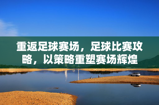 重返足球赛场，足球比赛攻略，以策略重塑赛场辉煌