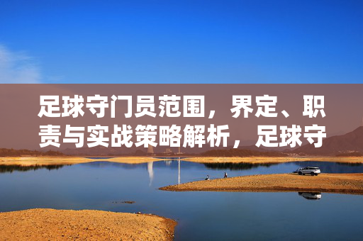 足球守门员范围，界定、职责与实战策略解析，足球守门员范围界定、职责与实战策略解析