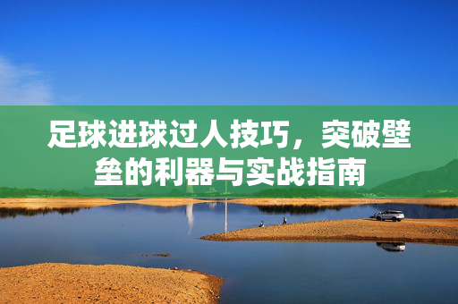 足球进球过人技巧，突破壁垒的利器与实战指南