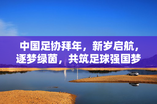 中国足协拜年，新岁启航，逐梦绿茵，共筑足球强国梦，中国足协拜年，新岁启航 逐梦绿茵 共筑足球强国梦