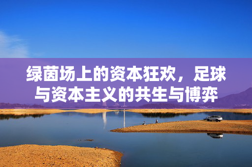 绿茵场上的资本狂欢，足球与资本主义的共生与博弈