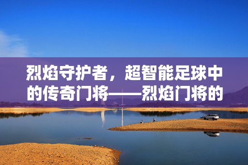 烈焰守护者，超智能足球中的传奇门将——烈焰门将的荣耀与传奇