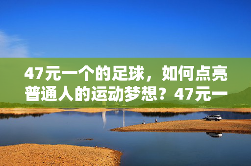 47元一个的足球，如何点亮普通人的运动梦想？47元一个的足球，如何点亮普通人的运动梦想？