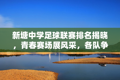 新塘中学足球联赛排名揭晓，青春赛场展风采，各队争锋竞逐荣耀，新塘中学足球联赛排名揭晓，青春赛场展风采，各队争锋竞逐荣耀