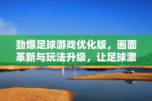 劲爆足球游戏优化版，画面革新与玩法升级，让足球激情再燃！