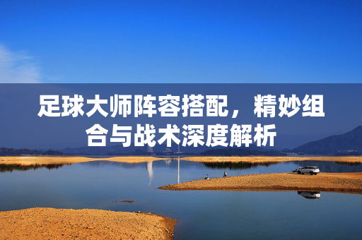 足球大师阵容搭配，精妙组合与战术深度解析