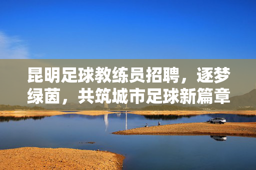 昆明足球教练员招聘，逐梦绿茵，共筑城市足球新篇章