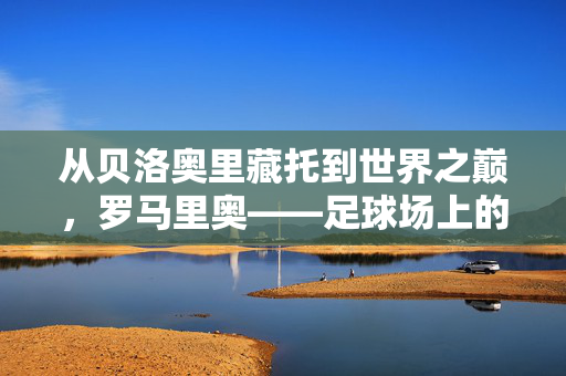 从贝洛奥里藏托到世界之巅，罗马里奥——足球场上的艺术大师