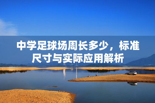 中学足球场周长多少，标准尺寸与实际应用解析
