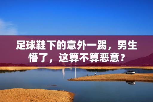 足球鞋下的意外一踢，男生懵了，这算不算恶意？