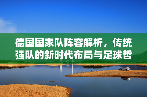 德国国家队阵容解析，传统强队的新时代布局与足球哲学传承