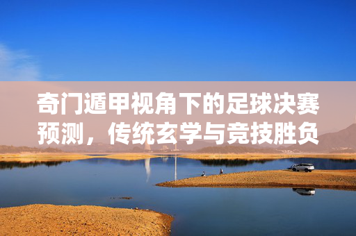 奇门遁甲视角下的足球决赛预测，传统玄学与竞技胜负的奇妙解读