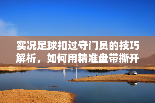 实况足球扣过守门员的技巧解析，如何用精准盘带撕开守门员防线