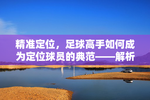 精准定位，足球高手如何成为定位球员的典范——解析足球高手向定位球员转型的关键要素