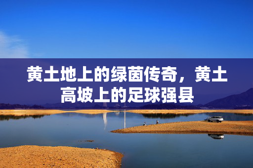 黄土地上的绿茵传奇，黄土高坡上的足球强县