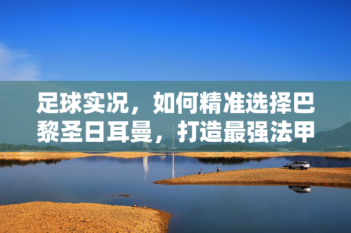 足球实况，如何精准选择巴黎圣日耳曼，打造最强法甲军团？