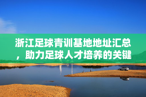 浙江足球青训基地地址汇总，助力足球人才培养的关键场所