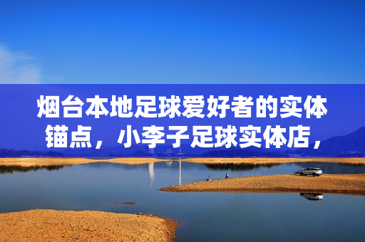 烟台本地足球爱好者的实体锚点，小李子足球实体店，让热爱有落地方，烟台本地足球爱好者的实体锚点，小李子足球实体店，让热爱有落地方