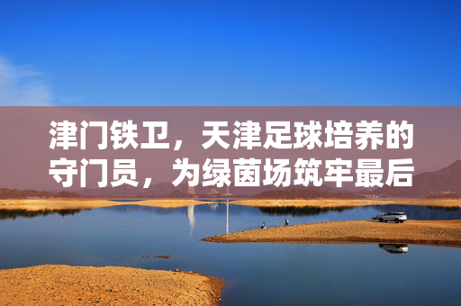 津门铁卫，天津足球培养的守门员，为绿茵场筑牢最后防线