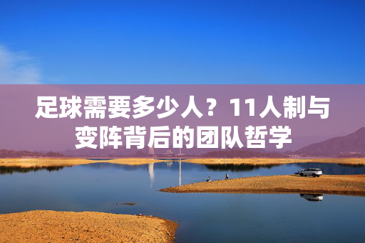 足球需要多少人？11人制与变阵背后的团队哲学