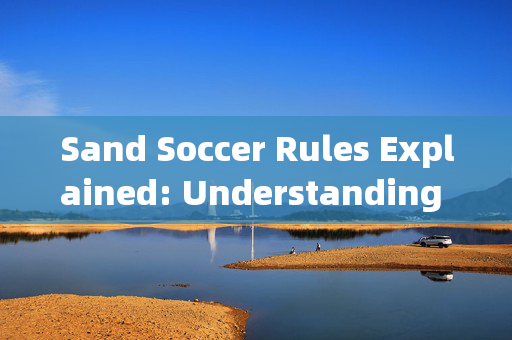 Sand Soccer Rules Explained: Understanding the Games Core Principles and Gameplay，沙地足球规则详解，理解游戏的核心原则与玩法