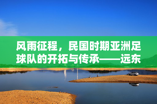 风雨征程，民国时期亚洲足球队的开拓与传承——远东赛场上的亚洲足坛先驱与时代回响