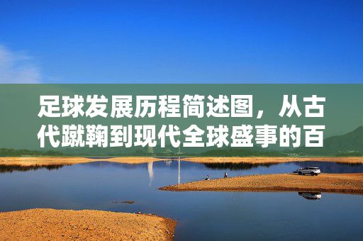 足球发展历程简述图，从古代蹴鞠到现代全球盛事的百年演进，足球发展百年演进，从古代蹴鞠到现代全球盛事