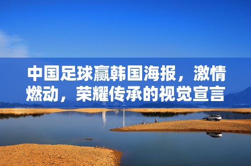 中国足球赢韩国海报，激情燃动，荣耀传承的视觉宣言，中国足球赢韩国海报，激情燃动，荣耀传承的视觉宣言
