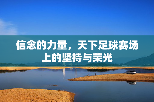 信念的力量，天下足球赛场上的坚持与荣光