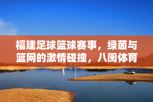 福建足球篮球赛事,绿茵与篮网的激情碰撞,八闽体育的精彩绽放,福建足球篮球赛事,绿茵与篮网的激情碰撞,八闽体育的精彩绽放