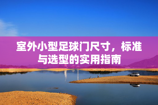 室外小型足球门尺寸，标准与选型的实用指南