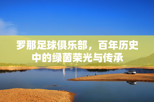 罗那足球俱乐部，百年历史中的绿茵荣光与传承
