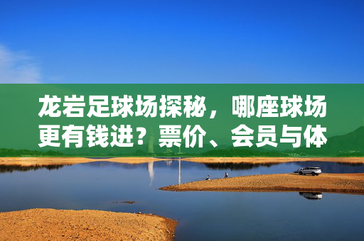 龙岩足球场探秘，哪座球场更有钱进？票价、会员与体验全解析，龙岩足球场探秘，票价、会员与体验全解析，哪座更有钱进？