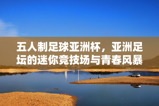 五人制足球亚洲杯，亚洲足坛的迷你竞技场与青春风暴，五人制足球亚洲杯，亚洲足坛的迷你竞技场与青春风暴