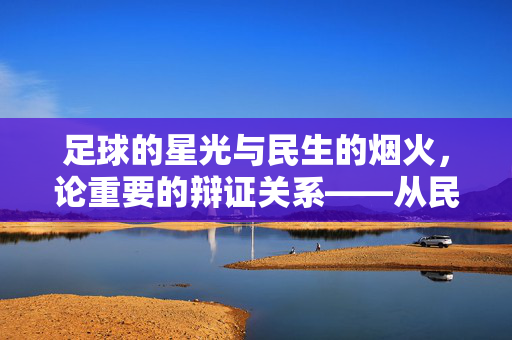 足球的星光与民生的烟火，论重要的辩证关系——从民生视角看足球的价值定位，足球的星光与民生的烟火，从民生视角看其价值辩证关系