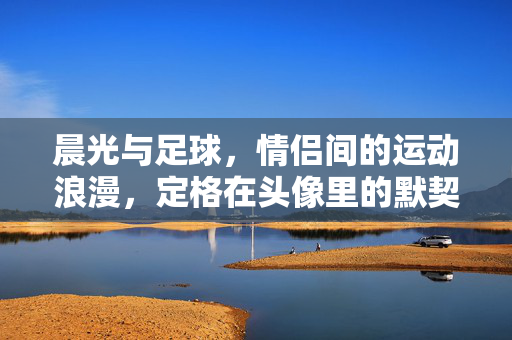 晨光与足球，情侣间的运动浪漫，定格在头像里的默契