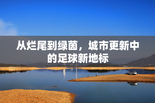 从烂尾到绿茵，城市更新中的足球新地标